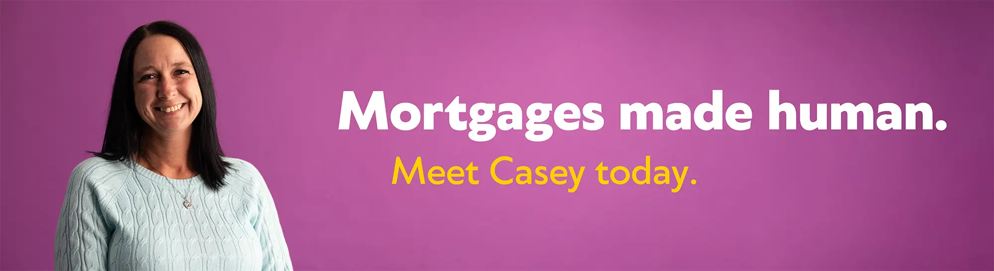 Mortgages made human. Meet Casey today.